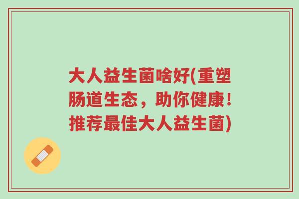 大人益生菌啥好(重塑肠道生态,助你健康!推荐最佳大人益生菌)-第1张图片-超越 大人益生菌啥好(重塑肠道生态,助你健康!推荐最佳大人益生菌)-第1张图片-超越