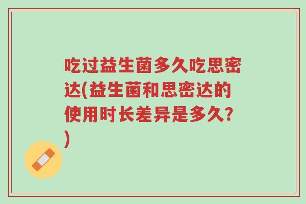 吃过益生菌多久吃思密达(益生菌和思密达的使用时长差异是多久?)-第1张图片-超越 吃过益生菌多久吃思密达(益生菌和思密达的使用时长差异是多久?)-第1张图片-超越