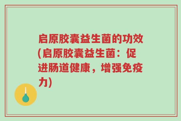 启原胶囊益生菌的功效(启原胶囊益生菌:促进肠道健康,增强免疫力)-第1张图片-超越 启原胶囊益生菌的功效(启原胶囊益生菌:促进肠道健康,增强免疫力)-第1张图片-超越