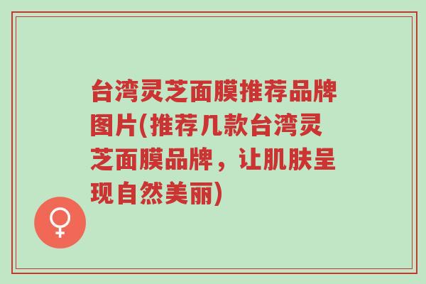 台湾灵芝面膜推荐品牌图片(推荐几款台湾灵芝面膜品牌,让肌肤呈现自然美丽)-第1张图片-超越 台湾灵芝面膜推荐品牌图片(推荐几款台湾灵芝面膜品牌,让肌肤呈现自然美丽)-第1张图片-超越