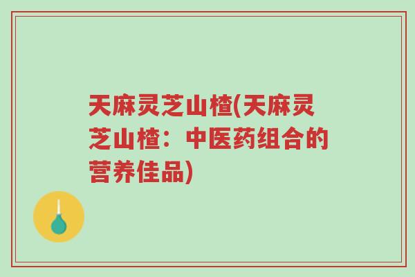 天麻灵芝山楂(天麻灵芝山楂:中医药组合的营养佳品)-第1张图片-超越 天麻灵芝山楂(天麻灵芝山楂:中医药组合的营养佳品)-第1张图片-超越