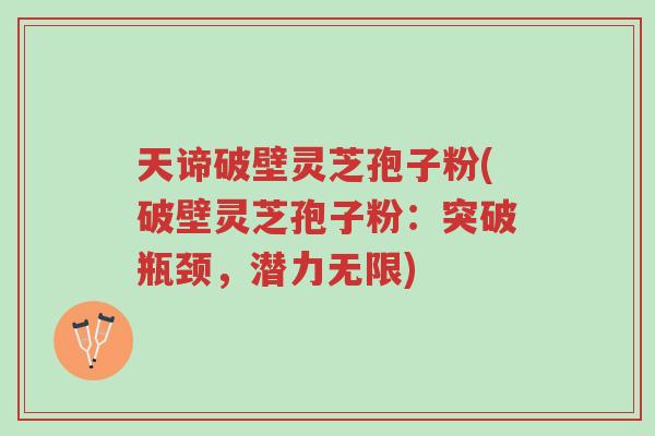 天谛破壁灵芝孢子粉(破壁灵芝孢子粉:突破瓶颈,潜力无限)-第1张图片-超越 天谛破壁灵芝孢子粉(破壁灵芝孢子粉:突破瓶颈,潜力无限)-第1张图片-超越