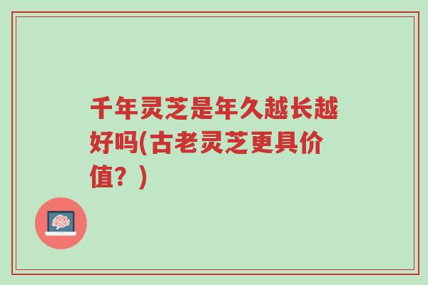 千年灵芝是年久越长越好吗(古老灵芝更具价值？)-第1张图片-超越