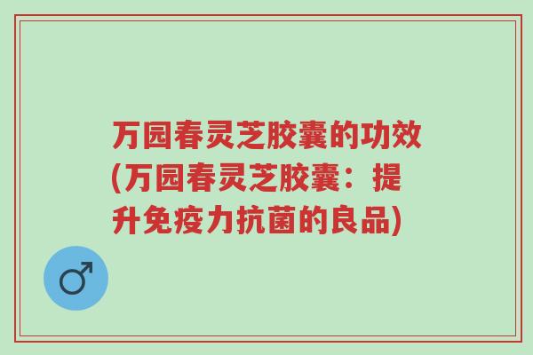 万园春灵芝胶囊的功效(万园春灵芝胶囊:提升免疫力抗菌的良品)-第1张图片-超越 万园春灵芝胶囊的功效(万园春灵芝胶囊:提升免疫力抗菌的良品)-第1张图片-超越