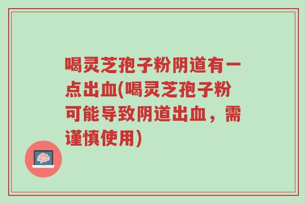 喝灵芝孢子粉阴道有一点出血(喝灵芝孢子粉可能导致阴道出血,需谨慎使用)-第1张图片-超越 喝灵芝孢子粉阴道有一点出血(喝灵芝孢子粉可能导致阴道出血,需谨慎使用)-第1张图片-超越