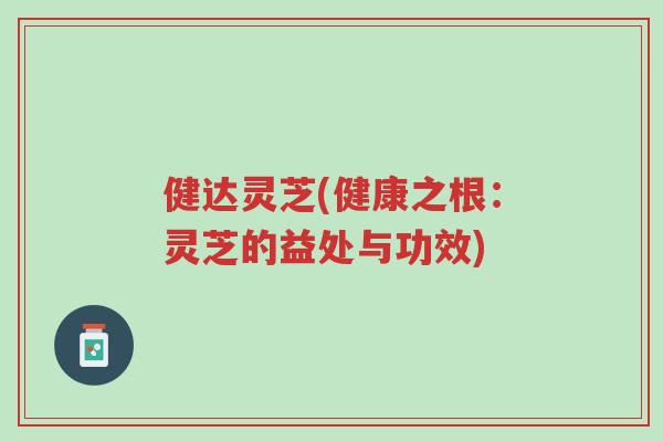 健达灵芝(健康之根:灵芝的益处与功效)-第1张图片-超越 健达灵芝(健康之根:灵芝的益处与功效)-第1张图片-超越