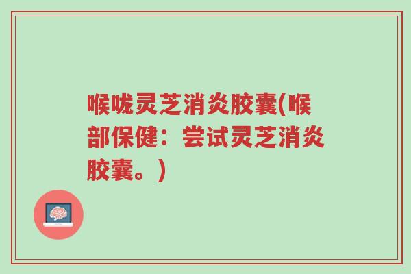 喉咙灵芝消炎胶囊(喉部保健:尝试灵芝消炎胶囊。)-第1张图片-超越 喉咙灵芝消炎胶囊(喉部保健:尝试灵芝消炎胶囊。)-第1张图片-超越