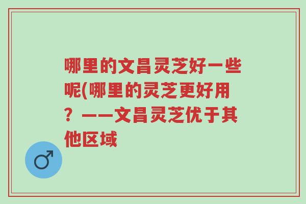 哪里的文昌灵芝好一些呢(哪里的灵芝更好用?——文昌灵芝优于其他区域-第1张图片-超越 哪里的文昌灵芝好一些呢(哪里的灵芝更好用?——文昌灵芝优于其他区域-第1张图片-超越