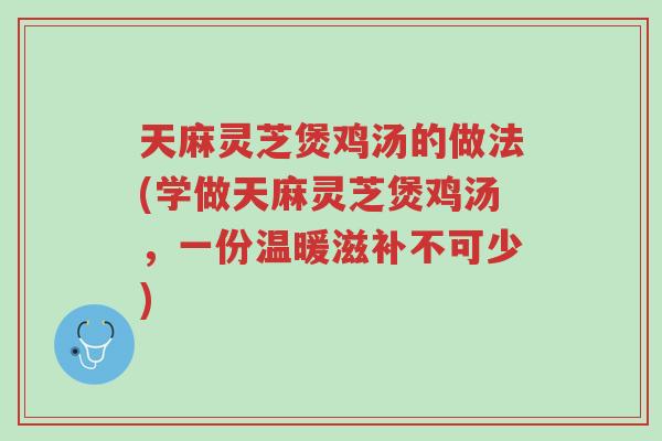 天麻灵芝煲鸡汤的做法(学做天麻灵芝煲鸡汤,一份温暖滋补不可少)-第1张图片-超越 天麻灵芝煲鸡汤的做法(学做天麻灵芝煲鸡汤,一份温暖滋补不可少)-第1张图片-超越