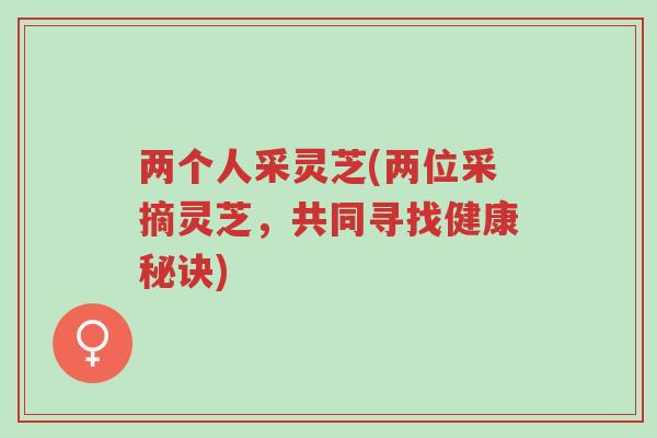 两个人采灵芝(两位采摘灵芝，共同寻找健康秘诀)-第1张图片-超越