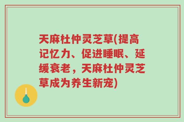 天麻杜仲灵芝草(提高记忆力、促进睡眠、延缓衰老,天麻杜仲灵芝草成为养生新宠)-第1张图片-超越 天麻杜仲灵芝草(提高记忆力、促进睡眠、延缓衰老,天麻杜仲灵芝草成为养生新宠)-第1张图片-超越