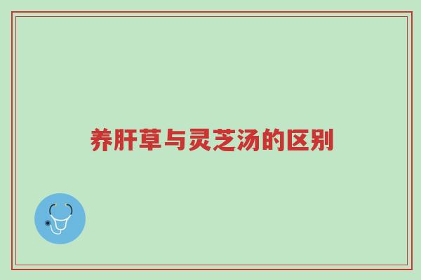 养肝草与灵芝汤的区别-第1张图片-超越 养肝草与灵芝汤的区别-第1张图片-超越