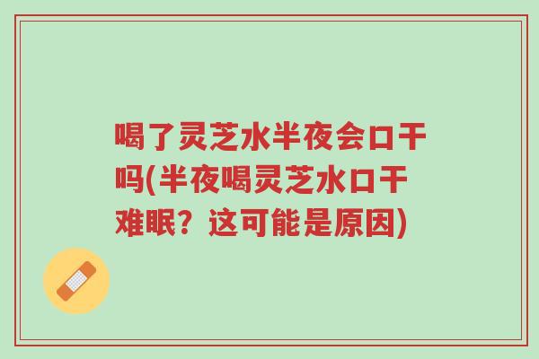 喝了灵芝水半夜会口干吗(半夜喝灵芝水口干难眠?这可能是原因)-第1张图片-超越 喝了灵芝水半夜会口干吗(半夜喝灵芝水口干难眠?这可能是原因)-第1张图片-超越