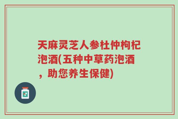 天麻灵芝人参杜仲枸杞泡酒(五种中草药泡酒,助您养生保健)-第1张图片-超越 天麻灵芝人参杜仲枸杞泡酒(五种中草药泡酒,助您养生保健)-第1张图片-超越