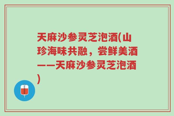 天麻沙参灵芝泡酒(山珍海味共融,尝鲜美酒——天麻沙参灵芝泡酒)-第1张图片-超越 天麻沙参灵芝泡酒(山珍海味共融,尝鲜美酒——天麻沙参灵芝泡酒)-第1张图片-超越