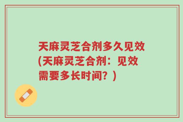 天麻灵芝合剂多久见效(天麻灵芝合剂:见效需要多长时间?)-第1张图片-超越 天麻灵芝合剂多久见效(天麻灵芝合剂:见效需要多长时间?)-第1张图片-超越