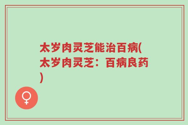 太岁肉灵芝能治百病(太岁肉灵芝:百病良药)-第1张图片-超越 太岁肉灵芝能治百病(太岁肉灵芝:百病良药)-第1张图片-超越