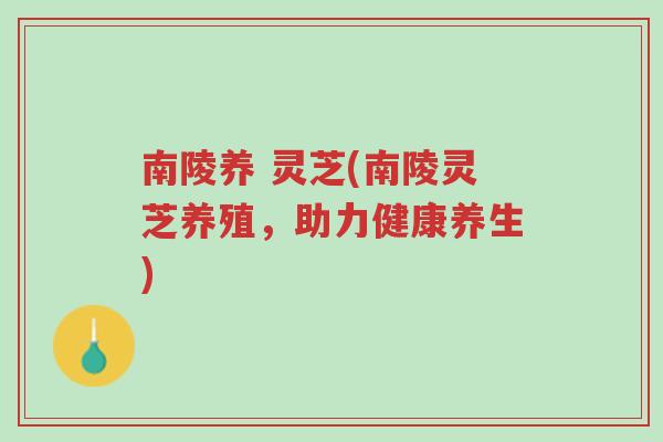 南陵养 灵芝(南陵灵芝养殖,助力健康养生)-第1张图片-超越 南陵养 灵芝(南陵灵芝养殖,助力健康养生)-第1张图片-超越
