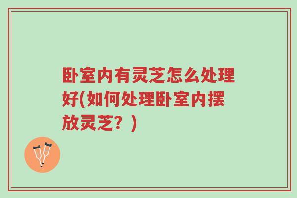 卧室内有灵芝怎么处理好(如何处理卧室内摆放灵芝?)-第1张图片-超越 卧室内有灵芝怎么处理好(如何处理卧室内摆放灵芝?)-第1张图片-超越