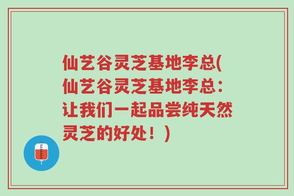 仙艺谷灵芝基地李总(仙艺谷灵芝基地李总:让我们一起品尝纯天然灵芝的好处!)-第1张图片-超越 仙艺谷灵芝基地李总(仙艺谷灵芝基地李总:让我们一起品尝纯天然灵芝的好处!)-第1张图片-超越