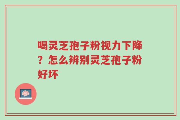 喝灵芝孢子粉视力下降?怎么辨别灵芝孢子粉好坏-第1张图片-超越 喝灵芝孢子粉视力下降?怎么辨别灵芝孢子粉好坏-第1张图片-超越