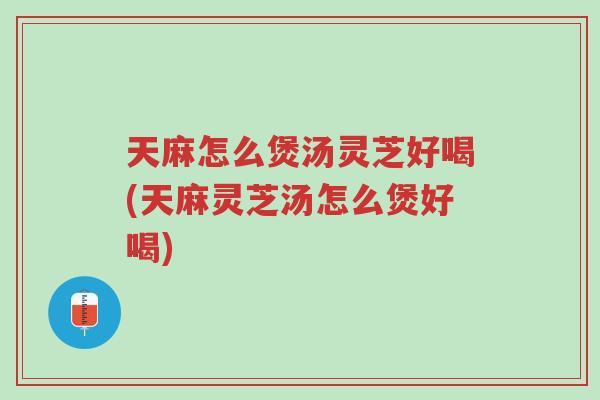 天麻怎么煲汤灵芝好喝(天麻灵芝汤怎么煲好喝)-第1张图片-超越