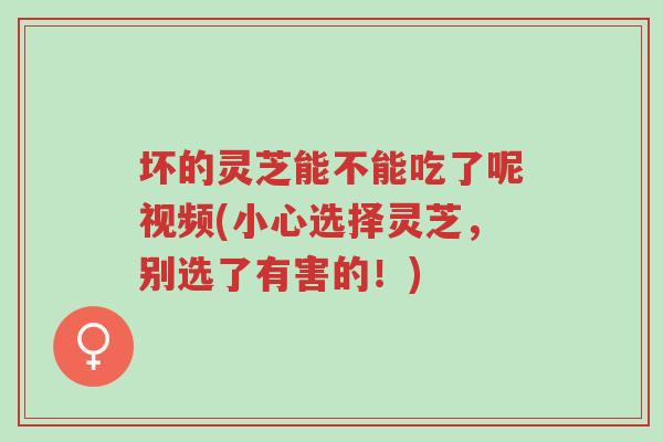 坏的灵芝能不能吃了呢视频(小心选择灵芝,别选了有害的!)-第1张图片-超越 坏的灵芝能不能吃了呢视频(小心选择灵芝,别选了有害的!)-第1张图片-超越