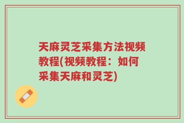 天麻灵芝采集方法视频教程(视频教程:如何采集天麻和灵芝)-第1张图片-超越 天麻灵芝采集方法视频教程(视频教程:如何采集天麻和灵芝)-第1张图片-超越
