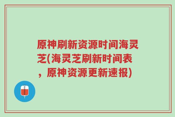 原神刷新资源时间海灵芝(海灵芝刷新时间表,原神资源更新速报)-第1张图片-超越 原神刷新资源时间海灵芝(海灵芝刷新时间表,原神资源更新速报)-第1张图片-超越
