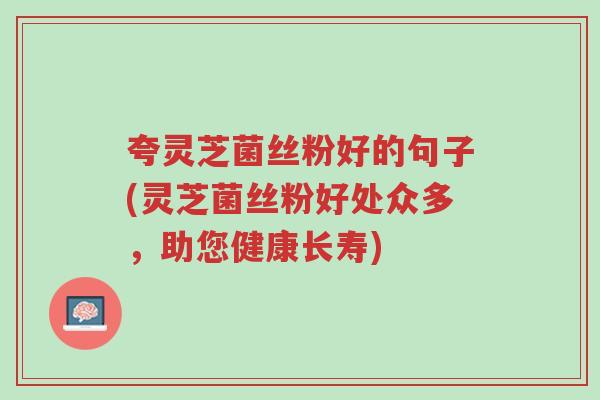 夸灵芝菌丝粉好的句子(灵芝菌丝粉好处众多,助您健康长寿)-第1张图片-超越 夸灵芝菌丝粉好的句子(灵芝菌丝粉好处众多,助您健康长寿)-第1张图片-超越