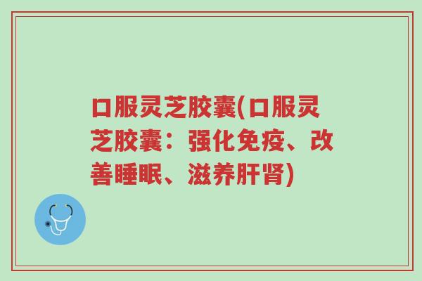 口服灵芝胶囊(口服灵芝胶囊:强化免疫、改善睡眠、滋养肝肾)-第1张图片-超越 口服灵芝胶囊(口服灵芝胶囊:强化免疫、改善睡眠、滋养肝肾)-第1张图片-超越