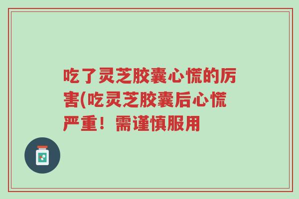 吃了灵芝胶囊心慌的厉害(吃灵芝胶囊后心慌严重!需谨慎服用-第1张图片-超越 吃了灵芝胶囊心慌的厉害(吃灵芝胶囊后心慌严重!需谨慎服用-第1张图片-超越