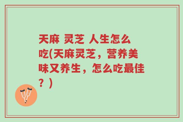 天麻 灵芝 人生怎么吃(天麻灵芝,营养美味又养生,怎么吃最佳?)-第1张图片-超越 天麻 灵芝 人生怎么吃(天麻灵芝,营养美味又养生,怎么吃最佳?)-第1张图片-超越