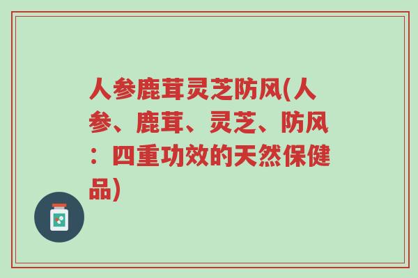 人参鹿茸灵芝防风(人参、鹿茸、灵芝、防风:四重功效的天然保健品)-第1张图片-超越 人参鹿茸灵芝防风(人参、鹿茸、灵芝、防风:四重功效的天然保健品)-第1张图片-超越