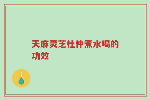 天麻灵芝杜仲煮水喝的功效-第1张图片-超越 天麻灵芝杜仲煮水喝的功效-第1张图片-超越