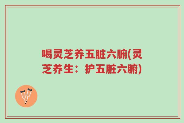 喝灵芝养五脏六腑(灵芝养生：护五脏六腑)-第1张图片-超越