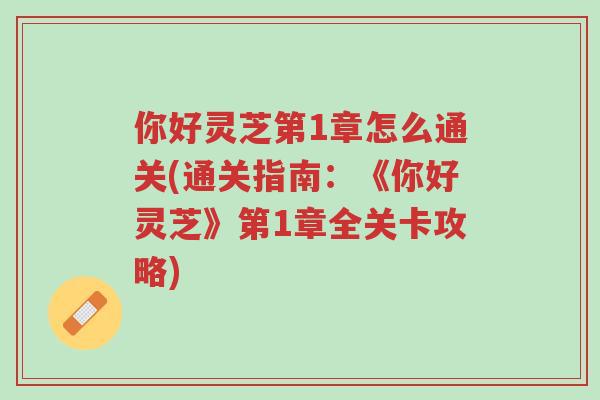 你好灵芝第1章怎么通关(通关指南：《你好灵芝》第1章全关卡攻略)-第1张图片-超越