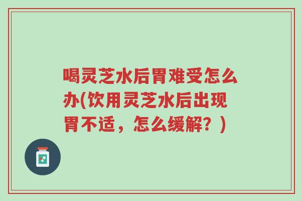 喝灵芝水后胃难受怎么办(饮用灵芝水后出现胃不适，怎么缓解？)-第1张图片-超越