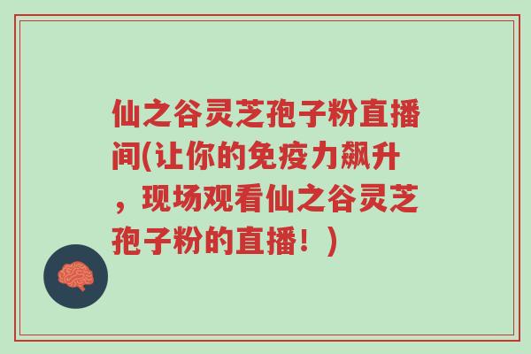 仙之谷灵芝孢子粉直播间(让你的免疫力飙升,现场观看仙之谷灵芝孢子粉的直播!)-第1张图片-超越 仙之谷灵芝孢子粉直播间(让你的免疫力飙升,现场观看仙之谷灵芝孢子粉的直播!)-第1张图片-超越