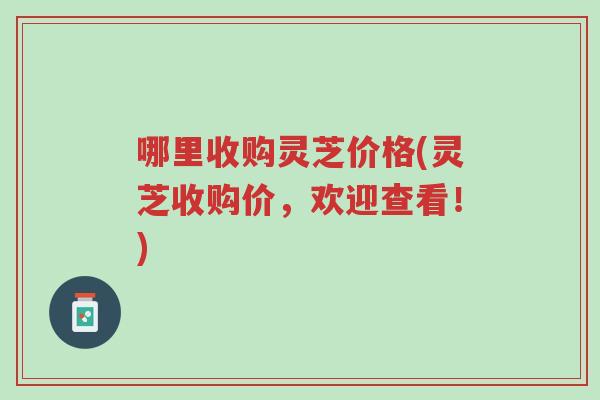 哪里收购灵芝价格(灵芝收购价,欢迎查看!)-第1张图片-超越 哪里收购灵芝价格(灵芝收购价,欢迎查看!)-第1张图片-超越