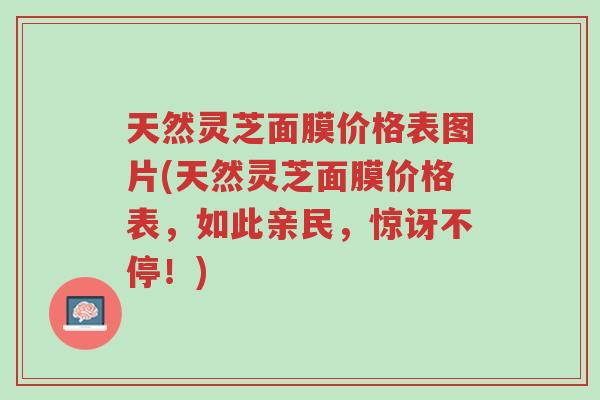 天然灵芝面膜价格表图片(天然灵芝面膜价格表，如此亲民，惊讶不停！)-第1张图片-超越