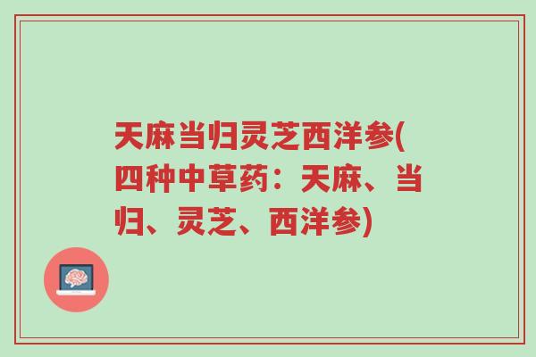 天麻当归灵芝西洋参(四种中草药:天麻、当归、灵芝、西洋参)-第1张图片-超越 天麻当归灵芝西洋参(四种中草药:天麻、当归、灵芝、西洋参)-第1张图片-超越