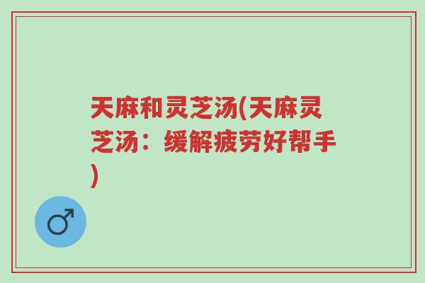 天麻和灵芝汤(天麻灵芝汤:缓解疲劳好帮手)-第1张图片-超越 天麻和灵芝汤(天麻灵芝汤:缓解疲劳好帮手)-第1张图片-超越
