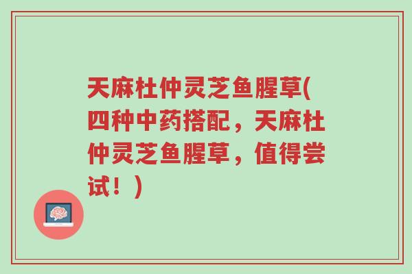 天麻杜仲灵芝鱼腥草(四种中药搭配,天麻杜仲灵芝鱼腥草,值得尝试!)-第1张图片-超越 天麻杜仲灵芝鱼腥草(四种中药搭配,天麻杜仲灵芝鱼腥草,值得尝试!)-第1张图片-超越