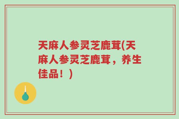 天麻人参灵芝鹿茸(天麻人参灵芝鹿茸,养生佳品!)-第1张图片-超越 天麻人参灵芝鹿茸(天麻人参灵芝鹿茸,养生佳品!)-第1张图片-超越