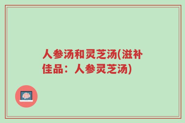 人参汤和灵芝汤(滋补佳品:人参灵芝汤)-第1张图片-超越 人参汤和灵芝汤(滋补佳品:人参灵芝汤)-第1张图片-超越