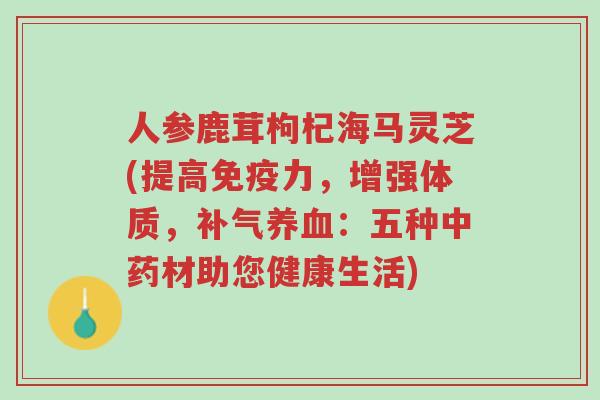 人参鹿茸枸杞海马灵芝(提高免疫力，增强体质，补气养血：五种中药材助您健康生活)-第1张图片-超越