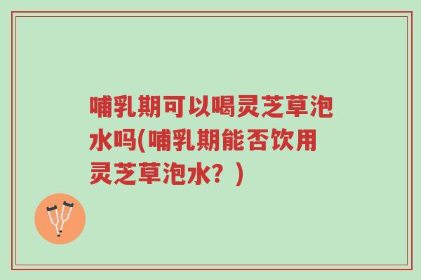 哺乳期可以喝灵芝草泡水吗(哺乳期能否饮用灵芝草泡水?)-第1张图片-超越 哺乳期可以喝灵芝草泡水吗(哺乳期能否饮用灵芝草泡水?)-第1张图片-超越