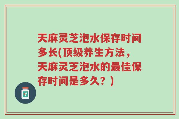 天麻灵芝泡水保存时间多长(顶级养生方法,天麻灵芝泡水的最佳保存时间是多久?)-第1张图片-超越 天麻灵芝泡水保存时间多长(顶级养生方法,天麻灵芝泡水的最佳保存时间是多久?)-第1张图片-超越