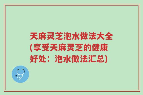 天麻灵芝泡水做法大全(享受天麻灵芝的健康好处:泡水做法汇总)-第1张图片-超越 天麻灵芝泡水做法大全(享受天麻灵芝的健康好处:泡水做法汇总)-第1张图片-超越